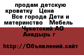 продам детскую кроватку › Цена ­ 3 500 - Все города Дети и материнство » Мебель   . Чукотский АО,Анадырь г.